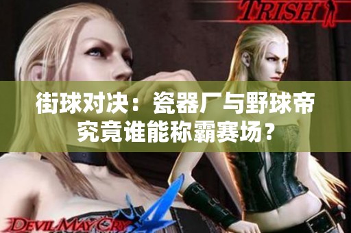 街球对决：瓷器厂与野球帝究竟谁能称霸赛场？