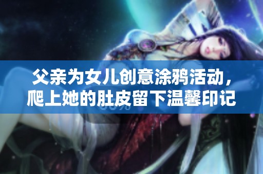 父亲为女儿创意涂鸦活动，爬上她的肚皮留下温馨印记
