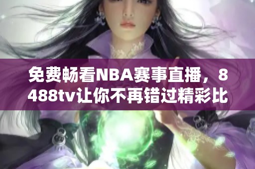 免费畅看NBA赛事直播，8488tv让你不再错过精彩比赛时刻