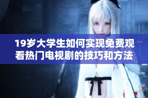 19岁大学生如何实现免费观看热门电视剧的技巧和方法分享