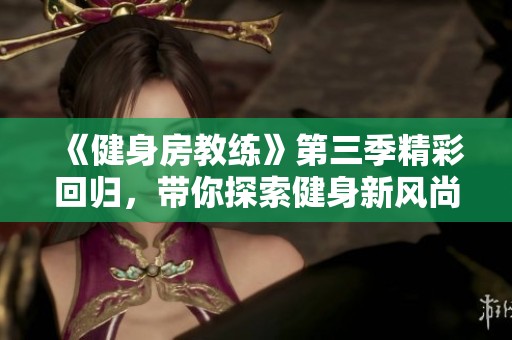 《健身房教练》第三季精彩回归，带你探索健身新风尚与教练成长的故事