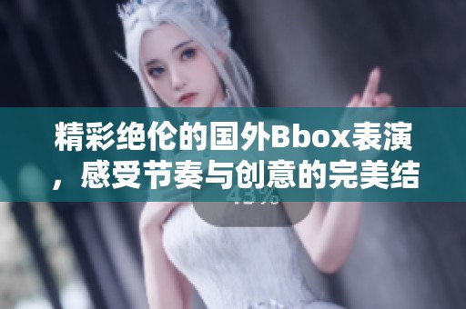 精彩绝伦的国外Bbox表演，感受节奏与创意的完美结合