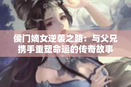 侯门嫡女逆袭之路：与父兄携手重塑命运的传奇故事