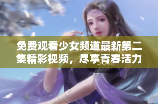免费观看少女频道最新第二集精彩视频，尽享青春活力与梦幻故事