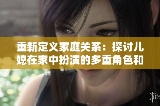重新定义家庭关系：探讨儿媳在家中扮演的多重角色和重要性