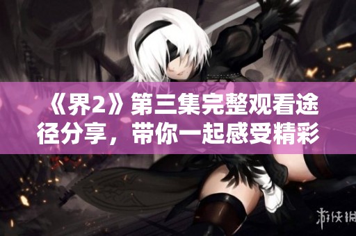 《界2》第三集完整观看途径分享，带你一起感受精彩剧情!