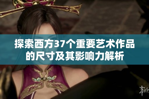 探索西方37个重要艺术作品的尺寸及其影响力解析