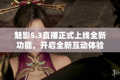 魅影5.3直播正式上线全新功能，开启全新互动体验