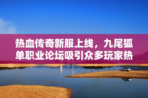 热血传奇新服上线，九尾狐单职业论坛吸引众多玩家热议与交流