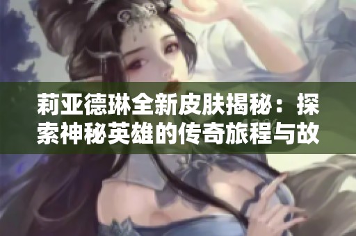 莉亚德琳全新皮肤揭秘：探索神秘英雄的传奇旅程与故事背景
