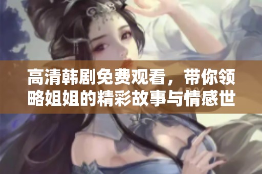高清韩剧免费观看，带你领略姐姐的精彩故事与情感世界