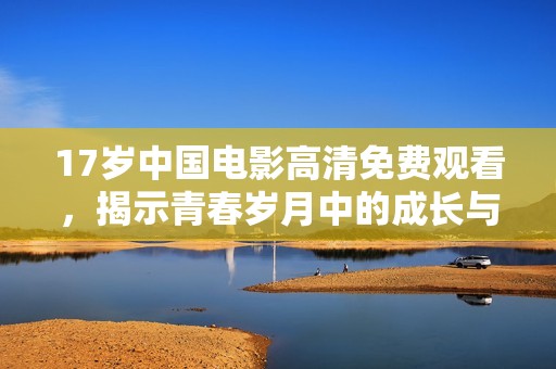 17岁中国电影高清免费观看，揭示青春岁月中的成长与梦想
