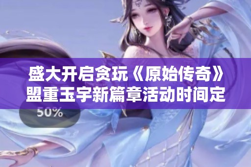 盛大开启贪玩《原始传奇》盟重玉宇新篇章活动时间定于12月01日1100