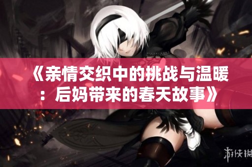 《亲情交织中的挑战与温暖：后妈带来的春天故事》
