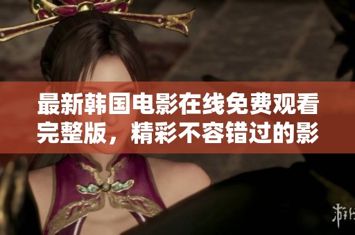最新韩国电影在线免费观看完整版，精彩不容错过的影视盛宴