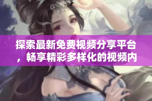 探索最新免费视频分享平台，畅享精彩多样化的视频内容体验