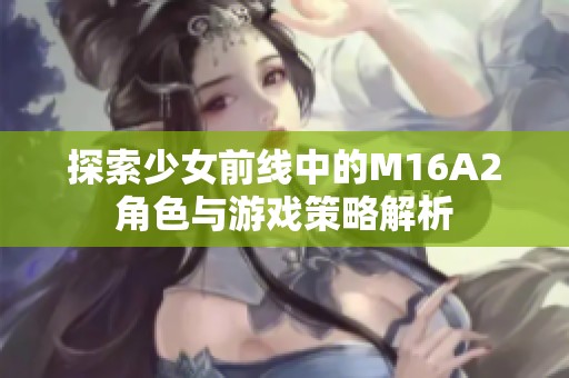 探索少女前线中的M16A2角色与游戏策略解析
