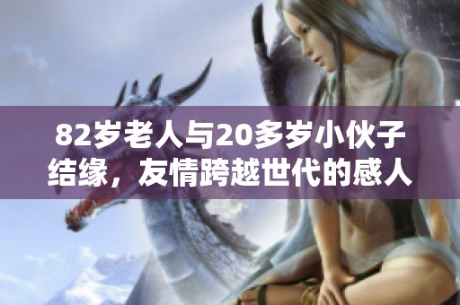 82岁老人与20多岁小伙子结缘，友情跨越世代的感人故事