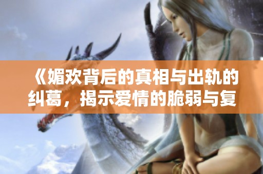 《媚欢背后的真相与出轨的纠葛，揭示爱情的脆弱与复杂》