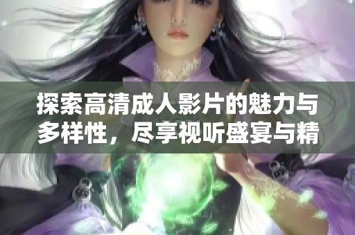 探索高清成人影片的魅力与多样性，尽享视听盛宴与精彩内容