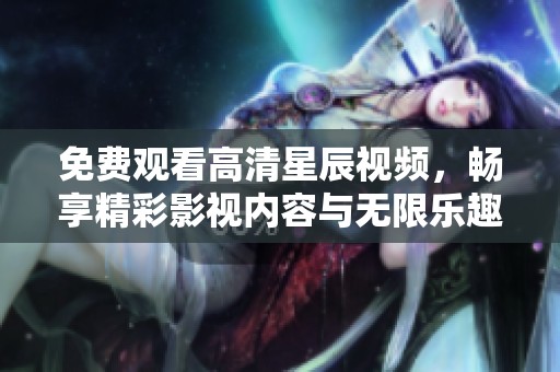 免费观看高清星辰视频，畅享精彩影视内容与无限乐趣
