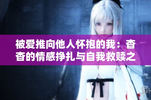 被爱推向他人怀抱的我：杳杳的情感挣扎与自我救赎之路