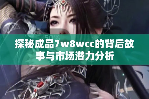 探秘成品7w8wcc的背后故事与市场潜力分析