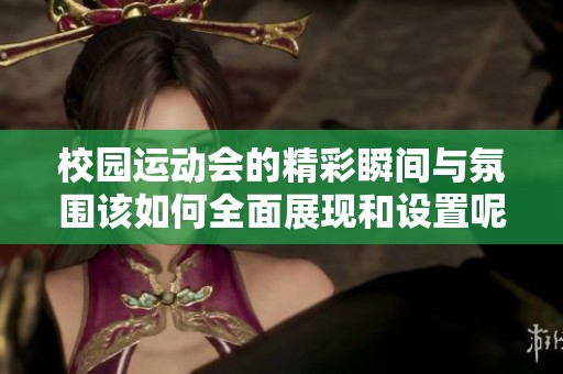 校园运动会的精彩瞬间与氛围该如何全面展现和设置呢