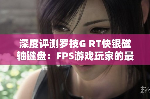 深度评测罗技G RT快银磁轴键盘：FPS游戏玩家的最佳伴侣