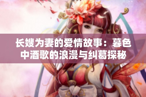 长嫂为妻的爱情故事：暮色中酒歌的浪漫与纠葛探秘