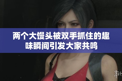 两个大馒头被双手抓住的趣味瞬间引发大家共鸣