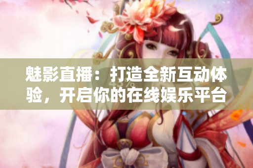 魅影直播：打造全新互动体验，开启你的在线娱乐平台新篇章