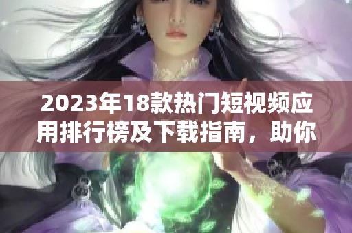 2023年18款热门短视频应用排行榜及下载指南，助你轻松找到最爱平台