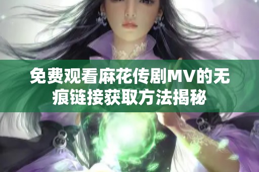 免费观看麻花传剧MV的无痕链接获取方法揭秘