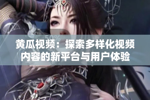 黄瓜视频：探索多样化视频内容的新平台与用户体验
