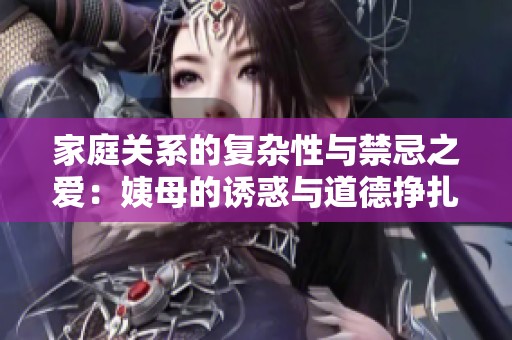 家庭关系的复杂性与禁忌之爱：姨母的诱惑与道德挣扎
