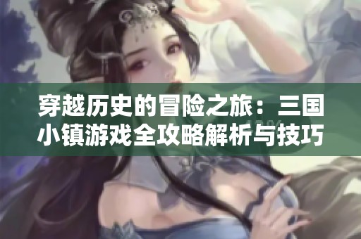 穿越历史的冒险之旅：三国小镇游戏全攻略解析与技巧分享
