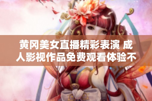 黄冈美女直播精彩表演 成人影视作品免费观看体验不容错过
