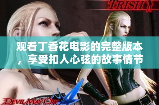 观看丁香花电影的完整版本，享受扣人心弦的故事情节与唯美画面