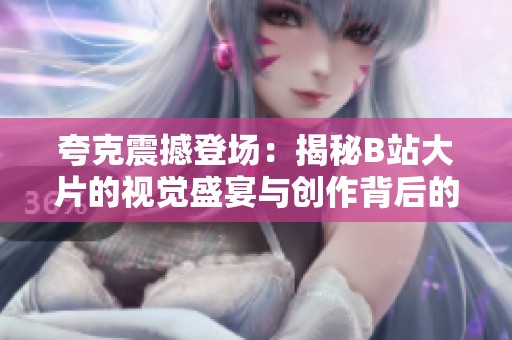 夸克震撼登场：揭秘B站大片的视觉盛宴与创作背后的故事