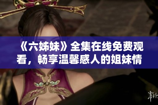 《六姊妹》全集在线免费观看，畅享温馨感人的姐妹情深故事