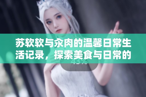 苏软软与汆肉的温馨日常生活记录，探索美食与日常的点滴乐趣