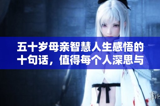 五十岁母亲智慧人生感悟的十句话，值得每个人深思与借鉴