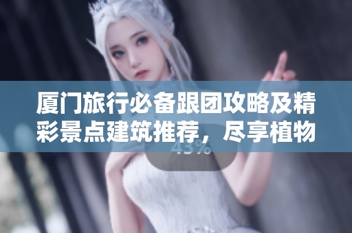 厦门旅行必备跟团攻略及精彩景点建筑推荐，尽享植物园魅力