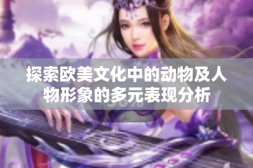 探索欧美文化中的动物及人物形象的多元表现分析