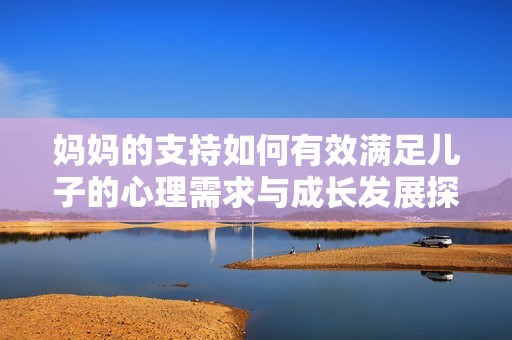 妈妈的支持如何有效满足儿子的心理需求与成长发展探讨