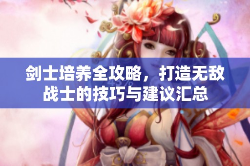 剑士培养全攻略，打造无敌战士的技巧与建议汇总