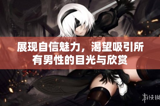 展现自信魅力，渴望吸引所有男性的目光与欣赏