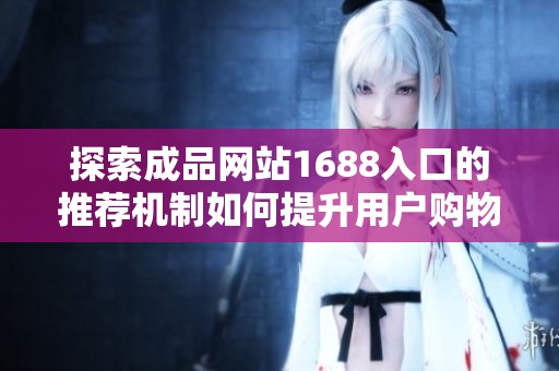 探索成品网站1688入口的推荐机制如何提升用户购物体验与选择效率