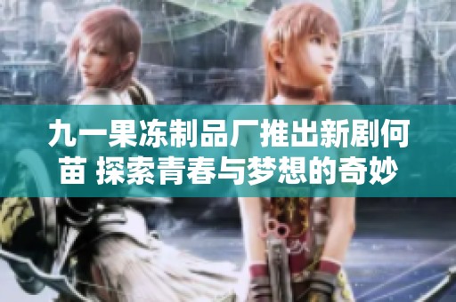 九一果冻制品厂推出新剧何苗 探索青春与梦想的奇妙旅程